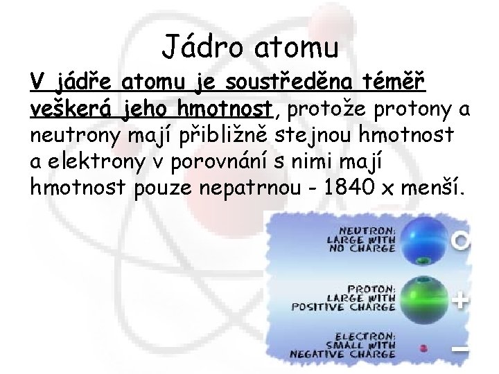 Jádro atomu V jádře atomu je soustředěna téměř veškerá jeho hmotnost, protože protony a