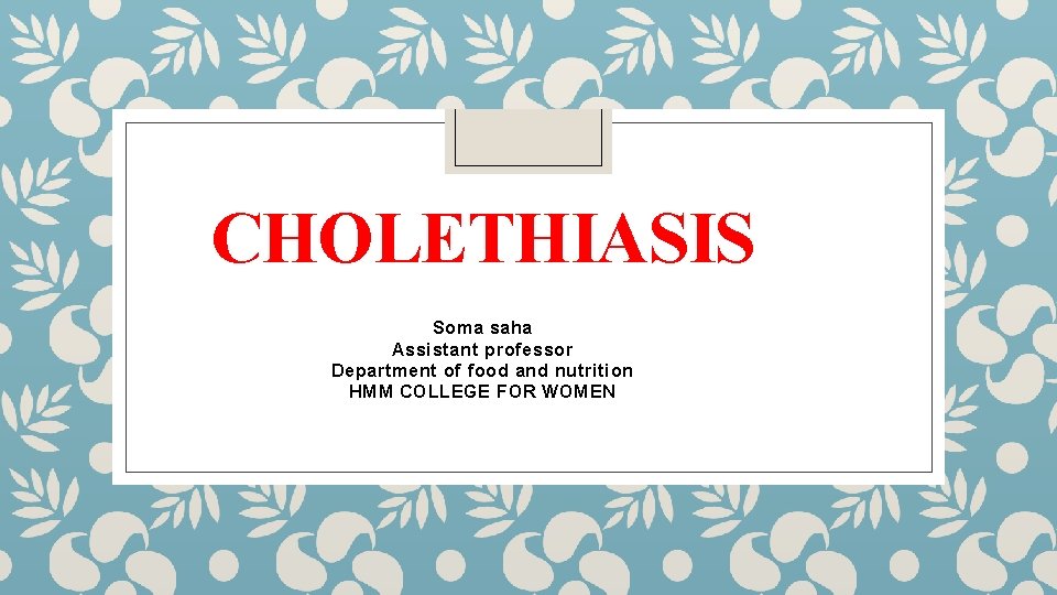 CHOLETHIASIS Soma saha Assistant professor Department of food and nutrition HMM COLLEGE FOR WOMEN