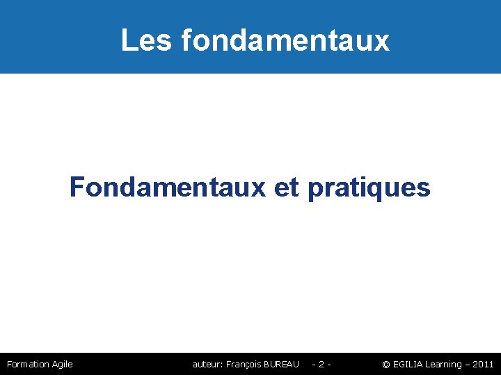 Les fondamentaux Fondamentaux et pratiques Formation Agile auteur: François BUREAU -2 - © Les fondamentaux Fondamentaux et pratiques Formation Agile auteur: François BUREAU -2 - ©