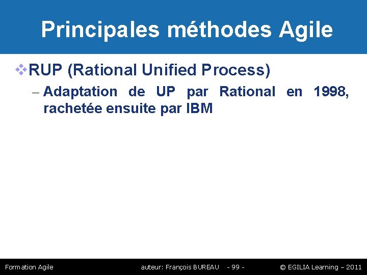 Principales méthodes Agile RUP (Rational Unified Process) – Adaptation de UP par Rational Principales méthodes Agile RUP (Rational Unified Process) – Adaptation de UP par Rational
