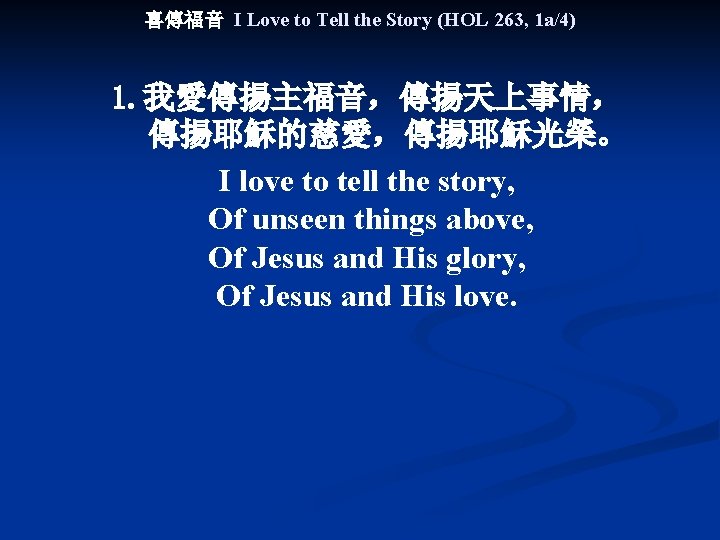 喜傳福音 I Love to Tell the Story (HOL 263, 1 a/4) 1. 我愛傳揚主福音，傳揚天上事情， 傳揚耶穌的慈愛，傳揚耶穌光榮。