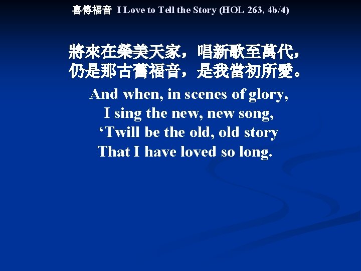 喜傳福音 I Love to Tell the Story (HOL 263, 4 b/4) 將來在榮美天家，唱新歌至萬代， 仍是那古舊福音，是我當初所愛。 And