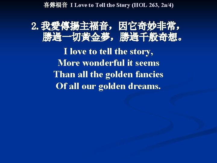 喜傳福音 I Love to Tell the Story (HOL 263, 2 a/4) 2. 我愛傳揚主福音，因它奇妙非常， 勝過一切黃金夢，勝過千般奇想。