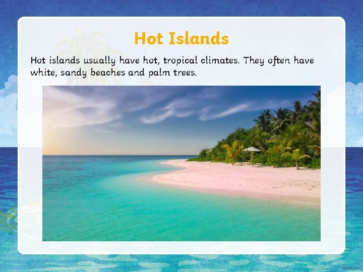 Hot Islands Hot islands usually have hot, tropical climates. They often have white, sandy