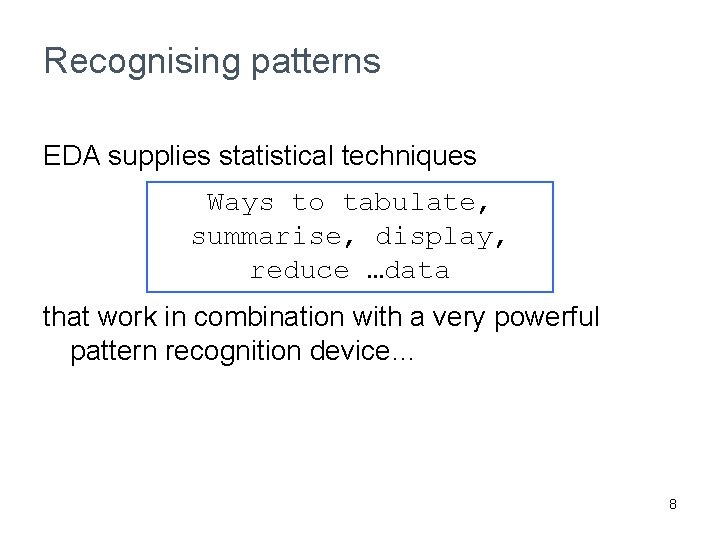 Recognising patterns EDA supplies statistical techniques Ways to tabulate, summarise, display, reduce …data that