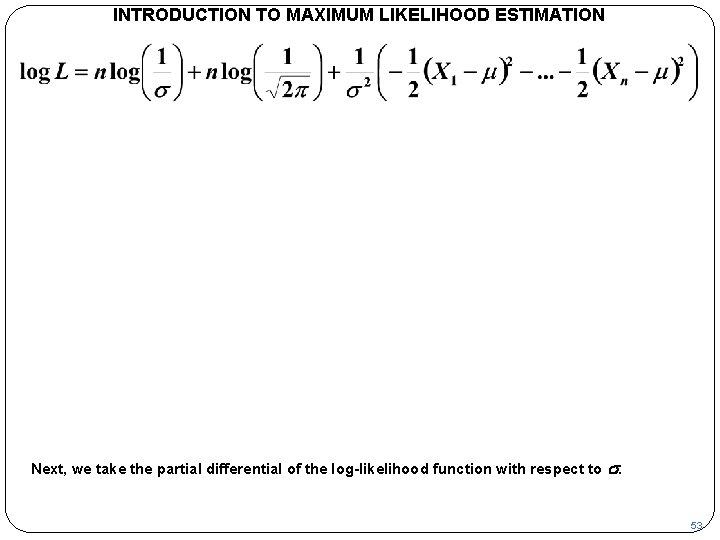 INTRODUCTION TO MAXIMUM LIKELIHOOD ESTIMATION Next, we take the partial differential of the log-likelihood