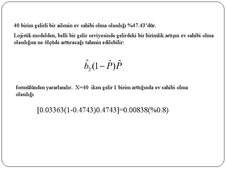 40 birim gelirli bir ailenin ev sahibi olma olasılığı %47. 43’dür. Lojistik modelden, belli