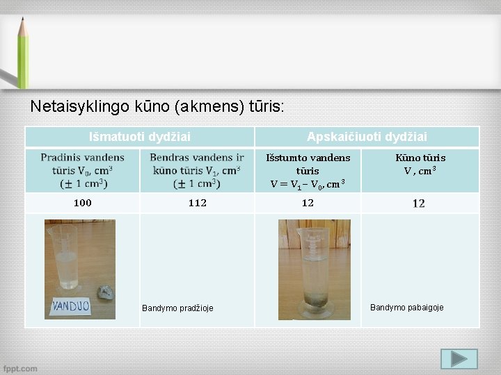 Netaisyklingo kūno (akmens) tūris: Išmatuoti dydžiai Apskaičiuoti dydžiai Išstumto vandens tūris V = V
