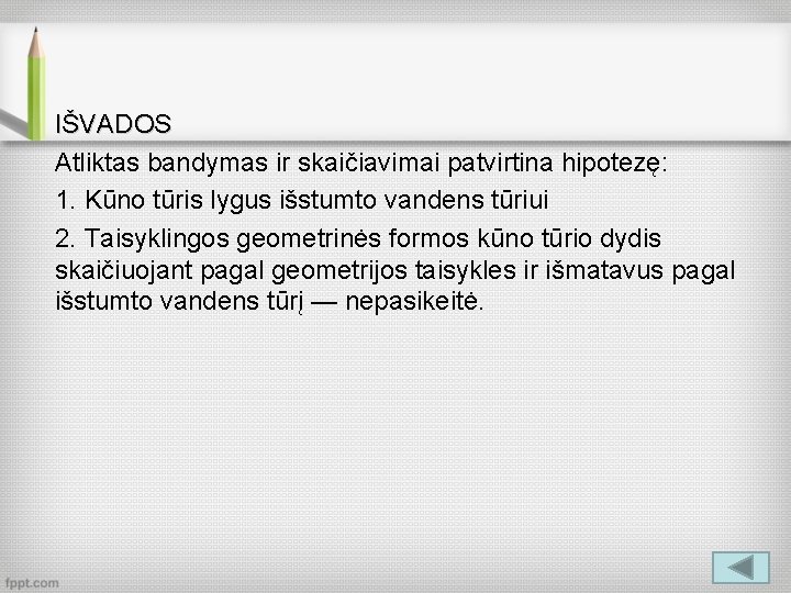 IŠVADOS Atliktas bandymas ir skaičiavimai patvirtina hipotezę: 1. Kūno tūris lygus išstumto vandens tūriui