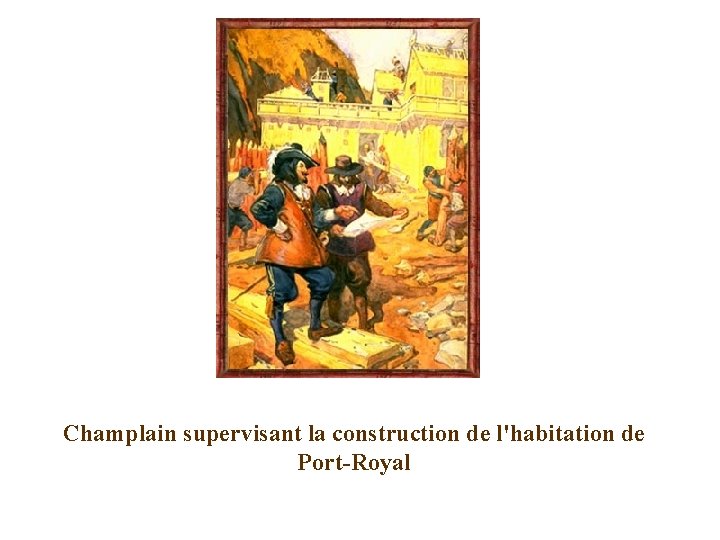 Champlain supervisant la construction de l'habitation de Port-Royal Champlain supervisant la construction de l'habitation de Port-Royal