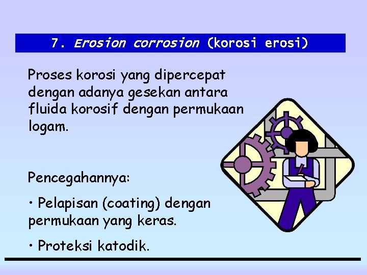 7. Erosion corrosion (korosi erosi) Proses korosi yang dipercepat dengan adanya gesekan antara fluida