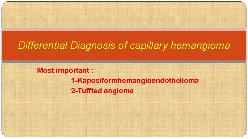 Differential Diagnosis of capillary hemangioma Most important : 1 -Kaposiformhemangioendothelioma 2 -Tuffted angioma 