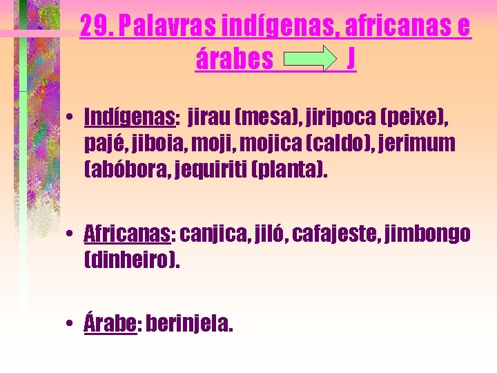 29. Palavras indígenas, africanas e árabes J • Indígenas: jirau (mesa), jiripoca (peixe), pajé,