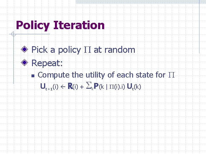 Policy Iteration Pick a policy P at random Repeat: n Compute the utility of