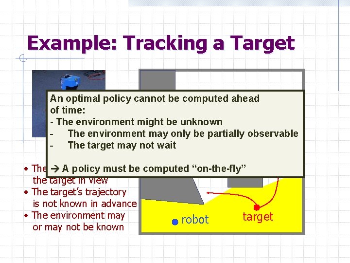 Example: Tracking a Target An optimal policy cannot be computed ahead of time: -