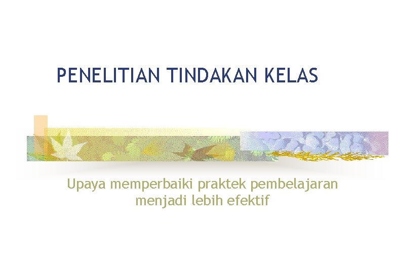PENELITIAN TINDAKAN KELAS Upaya memperbaiki praktek pembelajaran menjadi lebih efektif 