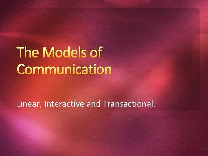 The Models of Communication Linear, Interactive and Transactional. 