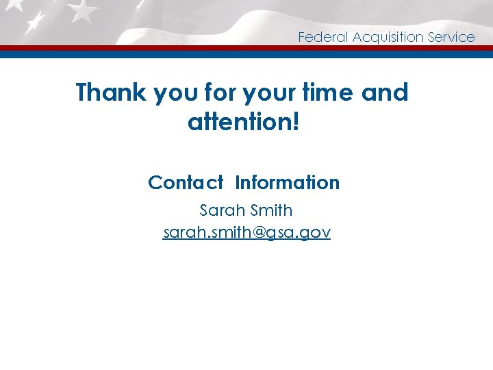 Federal Acquisition Service Thank you for your time and attention! Contact Information Sarah Smith