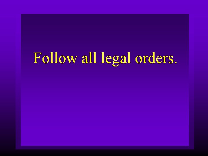 Follow all legal orders. 