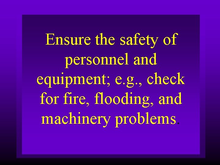 Ensure the safety of personnel and equipment; e. g. , check for fire, flooding,