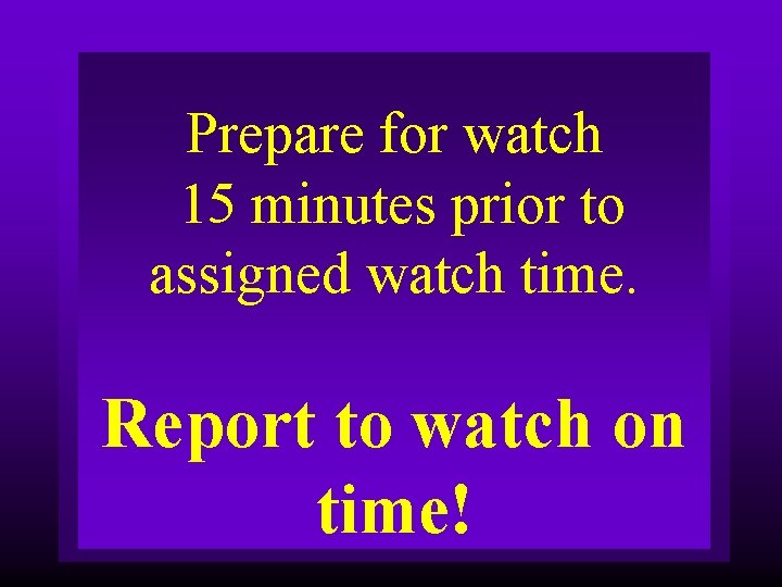 Prepare for watch 15 minutes prior to assigned watch time. Report to watch on