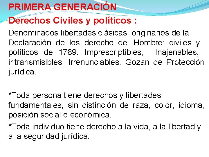 PRIMERA GENERACIÓN Derechos Civiles y políticos : Denominados libertades clásicas, originarios de la Declaración PRIMERA GENERACIÓN Derechos Civiles y políticos : Denominados libertades clásicas, originarios de la Declaración