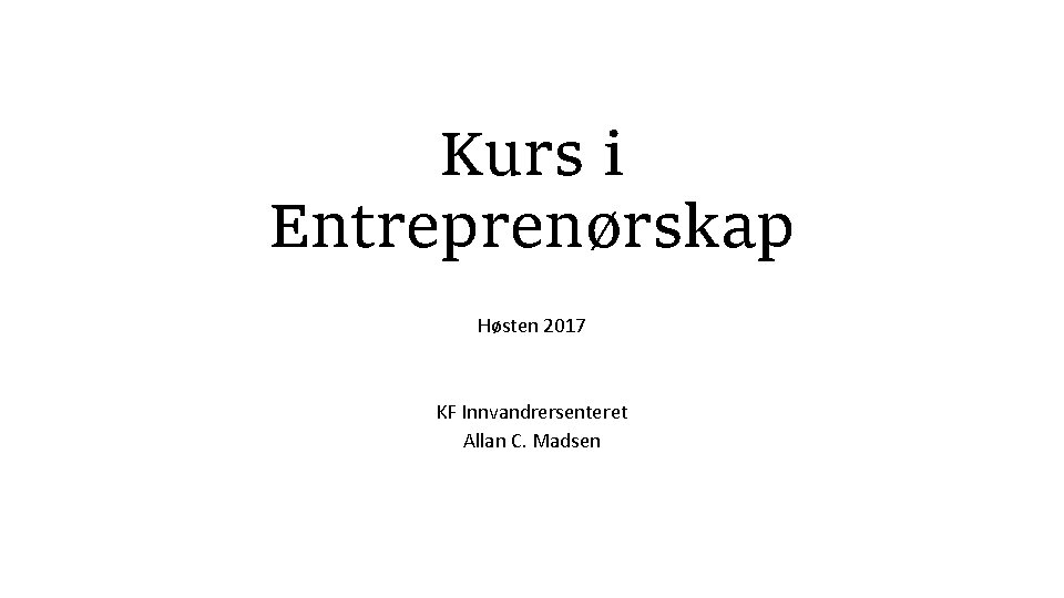 Kurs i Entreprenørskap Høsten 2017 KF Innvandrersenteret Allan C. Madsen 