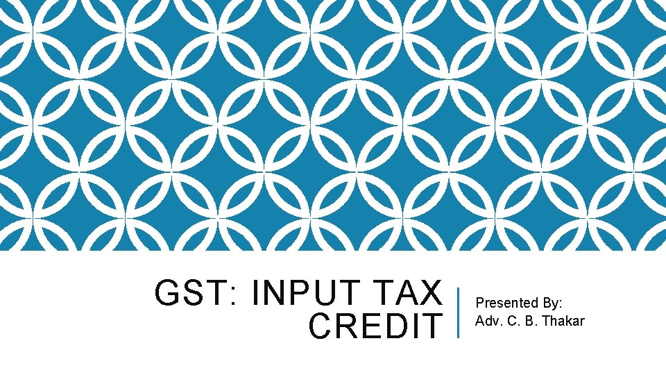 GST: INPUT TAX CREDIT Presented By: Adv. C. B. Thakar 