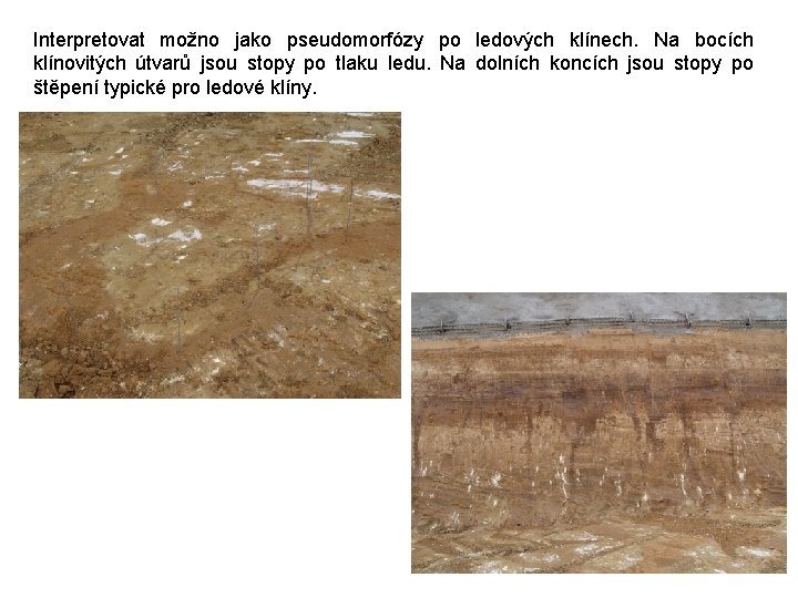 Interpretovat možno jako pseudomorfózy po ledových klínech. Na bocích klínovitých útvarů jsou stopy po