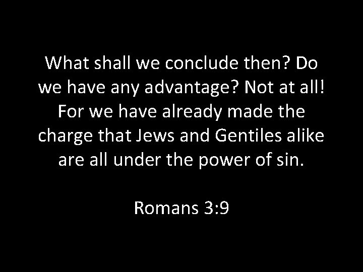 What shall we conclude then? Do we have any advantage? Not at all! For What shall we conclude then? Do we have any advantage? Not at all! For
