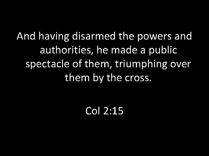 And having disarmed the powers and authorities, he made a public spectacle of them, And having disarmed the powers and authorities, he made a public spectacle of them,