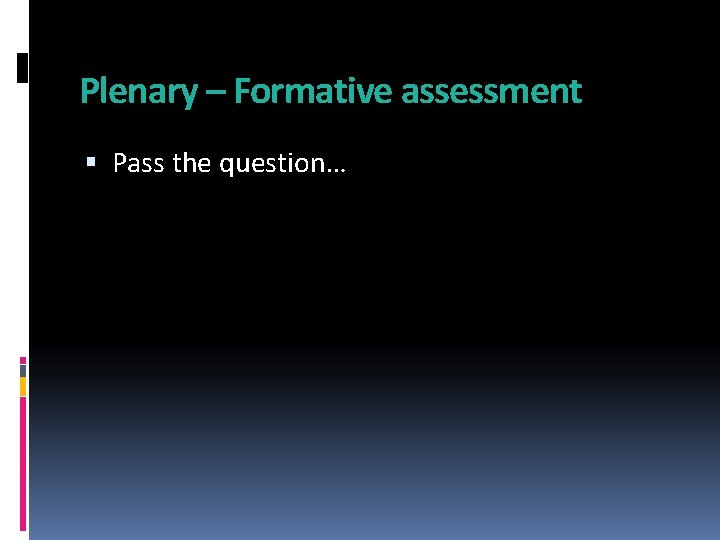 Plenary – Formative assessment Pass the question… 