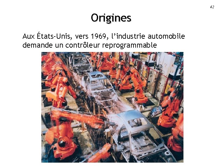 42 Origines Aux États-Unis, vers 1969, l’industrie automobile demande un contrôleur reprogrammable 