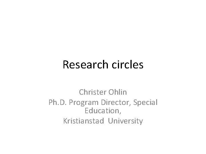 Research circles Christer Ohlin Ph. D. Program Director, Special Education, Kristianstad University 
