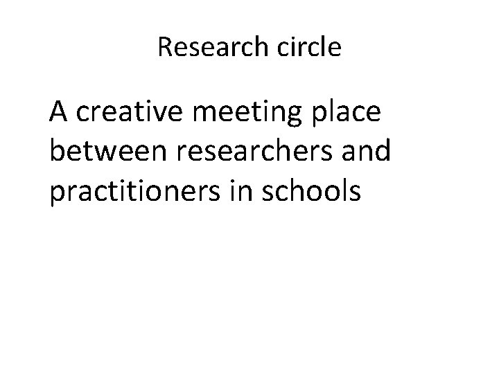 Research circle A creative meeting place between researchers and practitioners in schools 