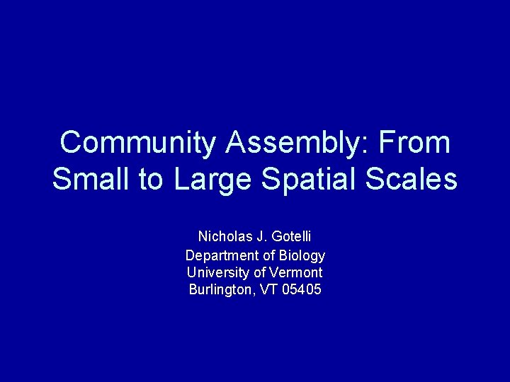 Community Assembly: From Small to Large Spatial Scales Nicholas J. Gotelli Department of Biology