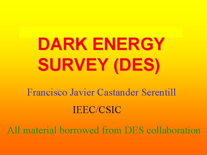 DARK ENERGY SURVEY (DES) Francisco Javier Castander Serentill IEEC/CSIC All material borrowed from DES