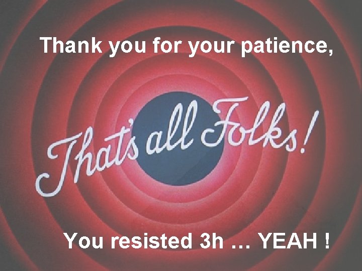 Thank you for your patience, You resisted 3 h … YEAH ! 