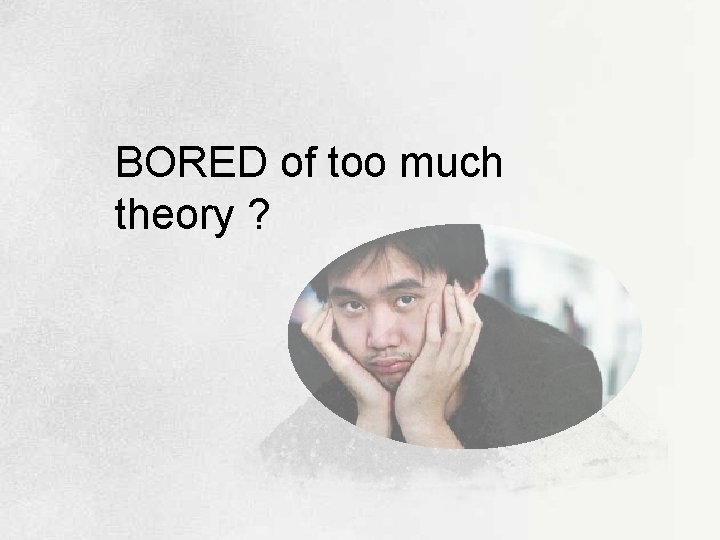 BORED of too much theory ? 