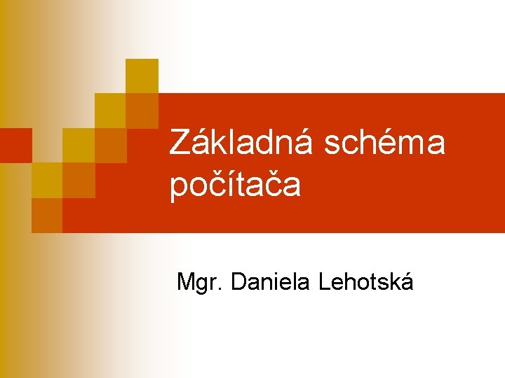 Základná schéma počítača Mgr. Daniela Lehotská 