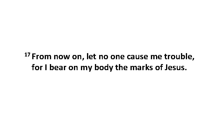 17 From now on, let no one cause me trouble, for I bear on
