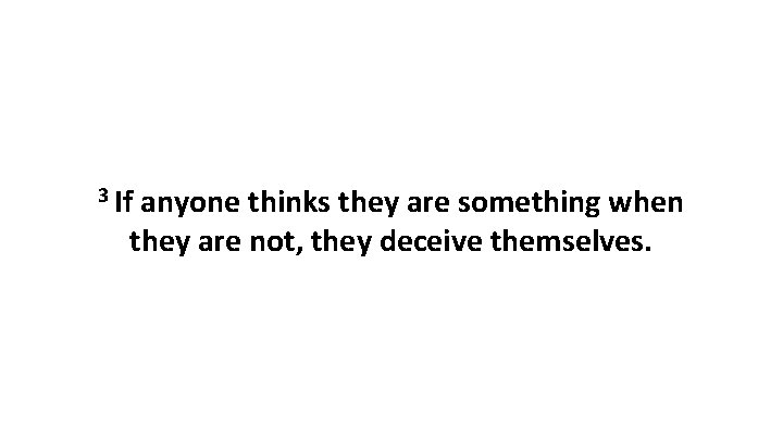 3 If anyone thinks they are something when they are not, they deceive themselves.