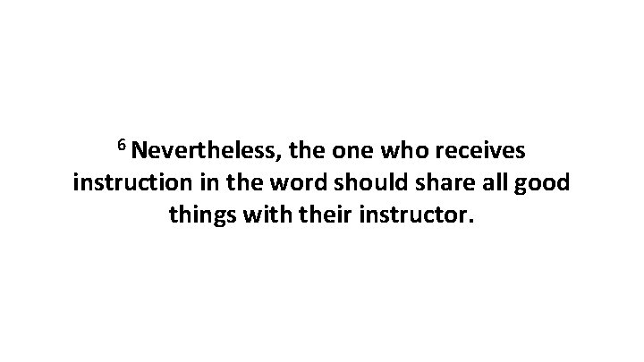 6 Nevertheless, the one who receives instruction in the word should share all good