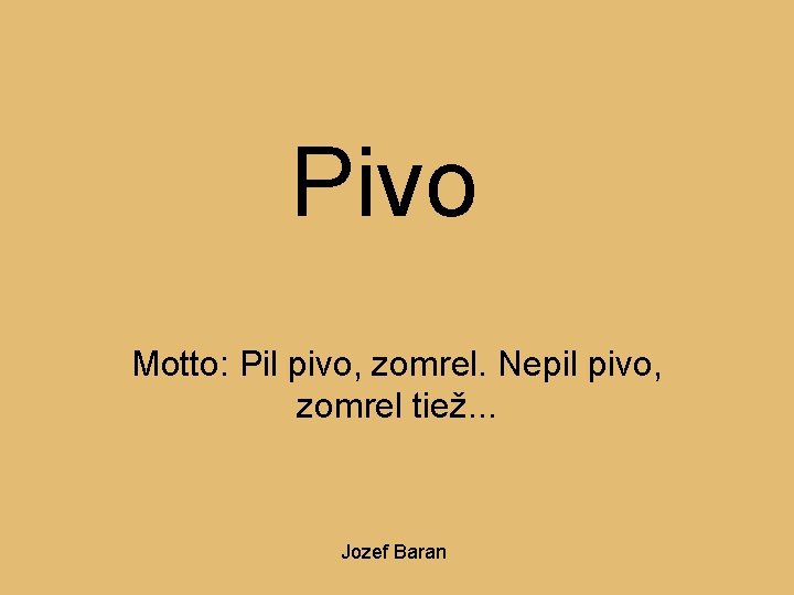 Pivo Motto: Pil pivo, zomrel. Nepil pivo, zomrel tiež. . . Jozef Baran 