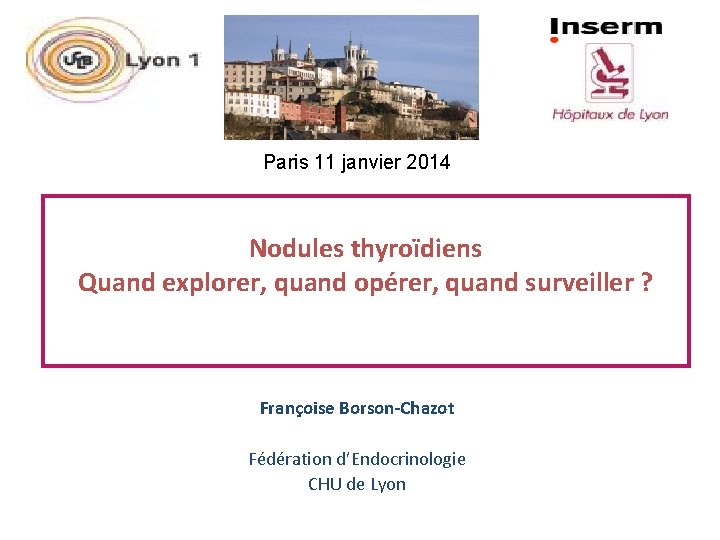 Paris 11 janvier 2014 Nodules thyroïdiens Quand explorer, quand opérer, quand surveiller ? Françoise