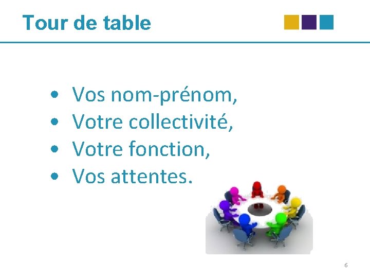 Tour de table • • Vos nom-prénom, Votre collectivité, Votre fonction, Vos attentes. 6