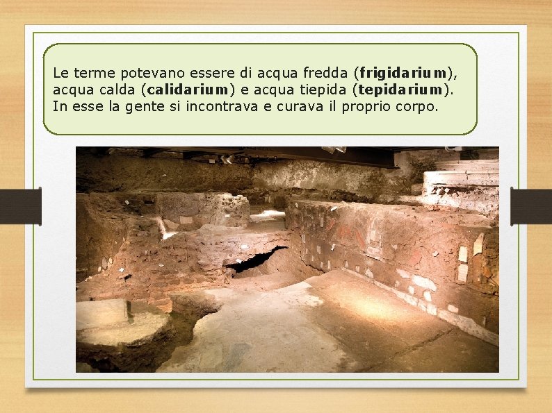 Le terme potevano essere di acqua fredda (frigidarium), acqua calda (calidarium) e acqua tiepida