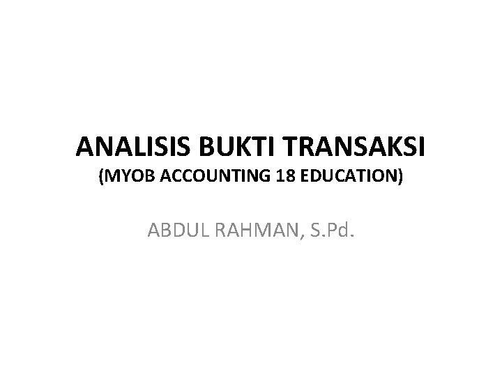 ANALISIS BUKTI TRANSAKSI (MYOB ACCOUNTING 18 EDUCATION) ABDUL RAHMAN, S. Pd. 