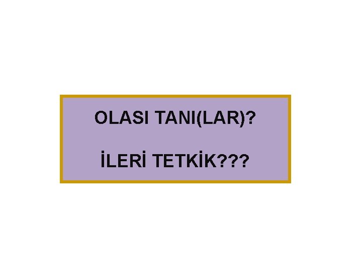 OLASI TANI(LAR)? İLERİ TETKİK? ? ? 