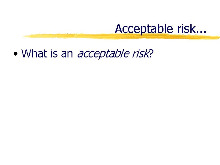 Acceptable risk. . . • What is an acceptable risk? 